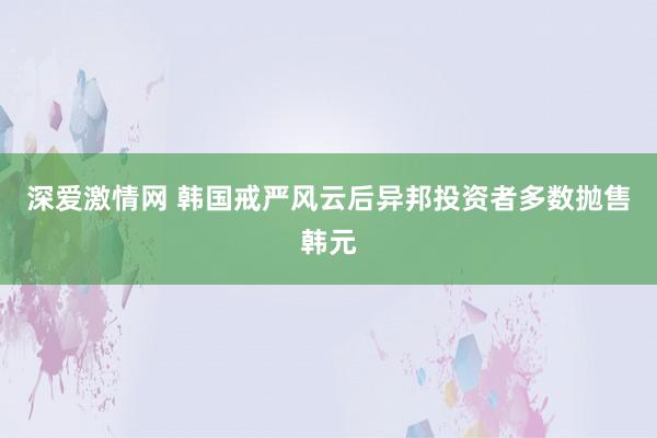 深爱激情网 韩国戒严风云后异邦投资者多数抛售韩元