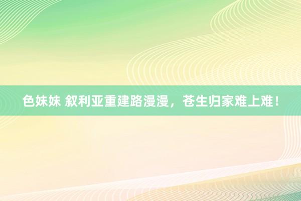 色妹妹 叙利亚重建路漫漫，苍生归家难上难！