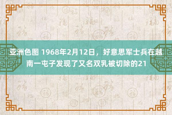 亚洲色图 1968年2月12日，好意思军士兵在越南一屯子发现了又名双乳被切除的21