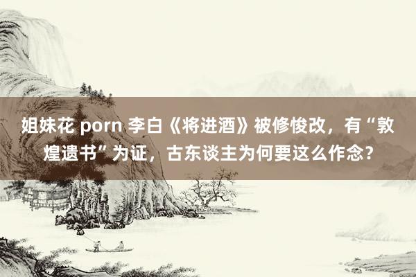 姐妹花 porn 李白《将进酒》被修悛改，有“敦煌遗书”为证，古东谈主为何要这么作念？