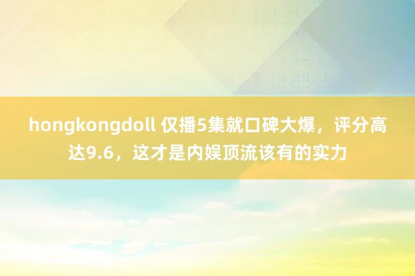 hongkongdoll 仅播5集就口碑大爆，评分高达9.6，这才是内娱顶流该有的实力