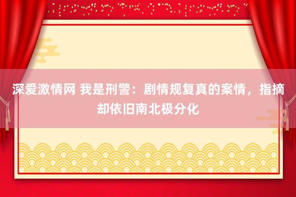 深爱激情网 我是刑警：剧情规复真的案情，指摘却依旧南北极分化