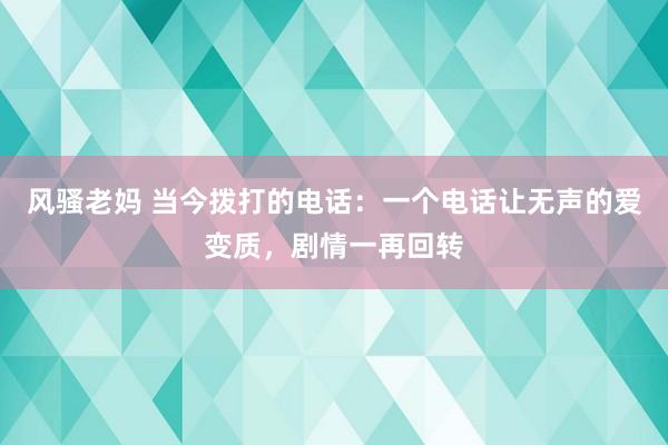 风骚老妈 当今拨打的电话：一个电话让无声的爱变质，剧情一再回转