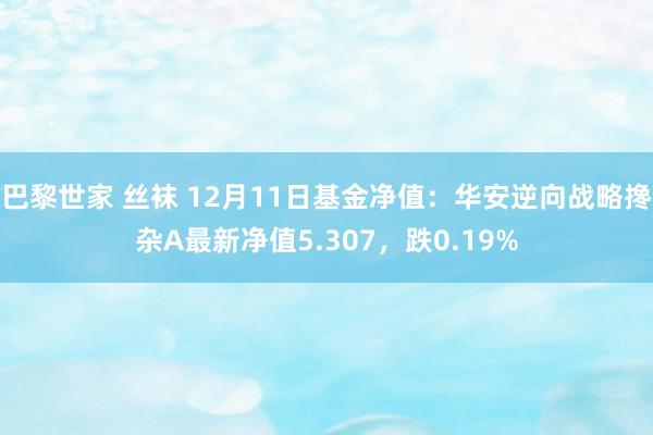 巴黎世家 丝袜 12月11日基金净值：华安逆向战略搀杂A最新净值5.307，跌0.19%