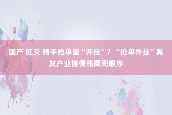 国产 肛交 骑手抢单靠“开挂”？“抢单外挂”黑灰产业链侵略阛阓顺序