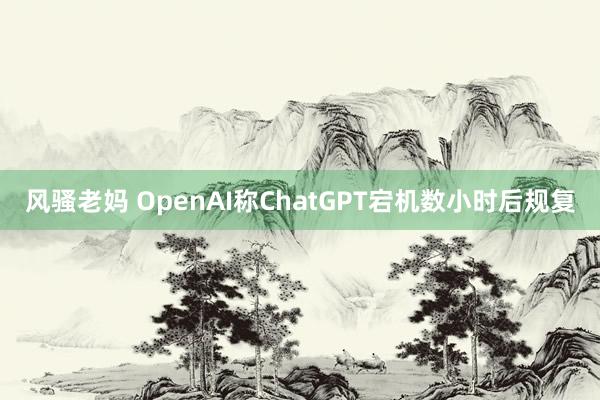 风骚老妈 OpenAI称ChatGPT宕机数小时后规复