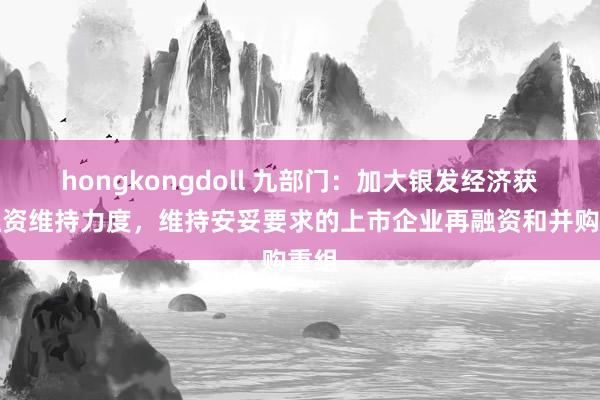 hongkongdoll 九部门：加大银发经济获胜融资维持力度，维持安妥要求的上市企业再融资和并购重组