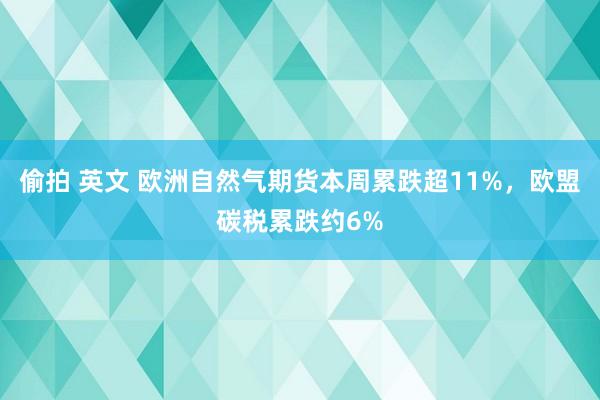 偷拍 英文 欧洲自然气期货本周累跌超11%，欧盟碳税累跌约6%