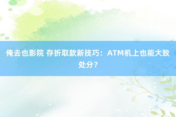 俺去也影院 存折取款新技巧：ATM机上也能大致处分？