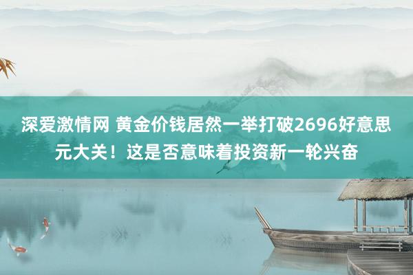 深爱激情网 黄金价钱居然一举打破2696好意思元大关！这是否意味着投资新一轮兴奋