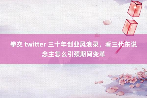 拳交 twitter 三十年创业风浪录，看三代东说念主怎么引颈期间变革