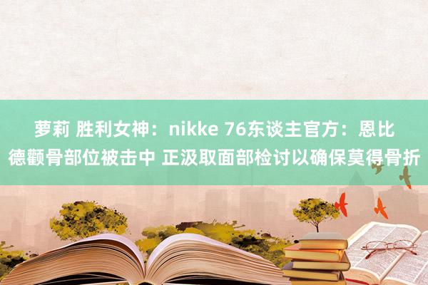 萝莉 胜利女神：nikke 76东谈主官方：恩比德颧骨部位被击中 正汲取面部检讨以确保莫得骨折