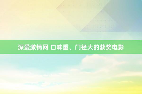 深爱激情网 口味重、门径大的获奖电影