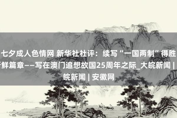 七夕成人色情网 新华社社评：续写“一国两制”得胜试验新鲜篇章——写在澳门追想故国25周年之际_大皖新闻 | 安徽网