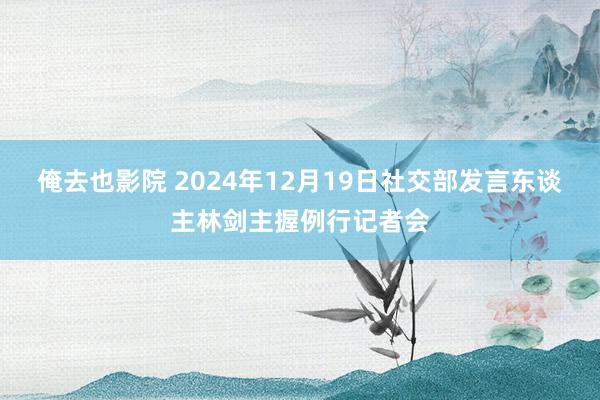 俺去也影院 2024年12月19日社交部发言东谈主林剑主握例行记者会