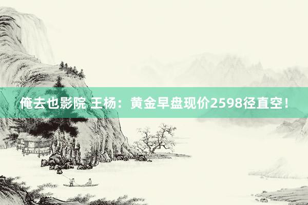 俺去也影院 王杨：黄金早盘现价2598径直空！