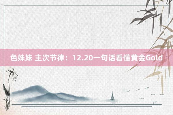 色妹妹 主次节律：12.20一句话看懂黄金Gold