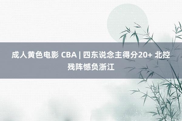 成人黄色电影 CBA | 四东说念主得分20+ 北控残阵憾负浙江