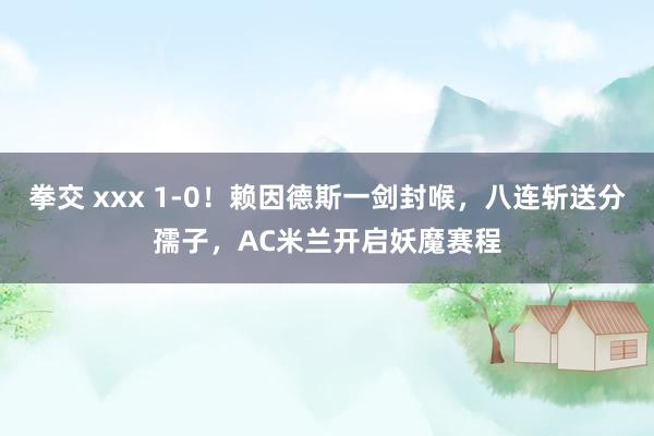 拳交 xxx 1-0！赖因德斯一剑封喉，八连斩送分孺子，AC米兰开启妖魔赛程