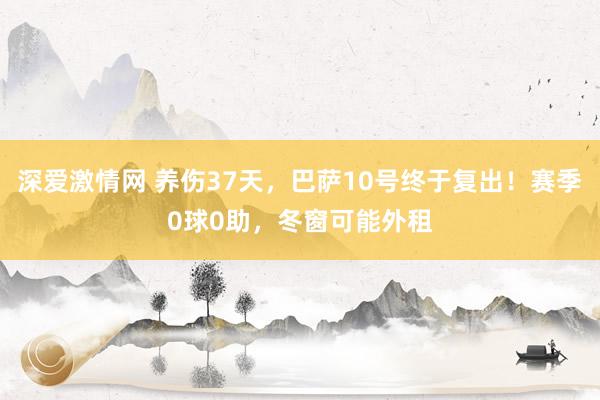 深爱激情网 养伤37天，巴萨10号终于复出！赛季0球0助，冬窗可能外租