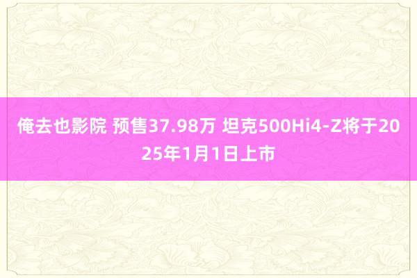 俺去也影院 预售37.98万 坦克500Hi4-Z将于2025年1月1日上市