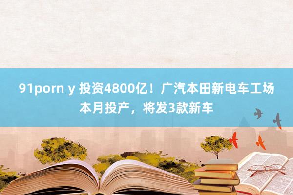 91porn y 投资4800亿！广汽本田新电车工场本月投产，将发3款新车