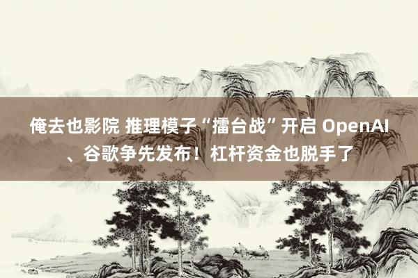 俺去也影院 推理模子“擂台战”开启 OpenAI、谷歌争先发布！杠杆资金也脱手了