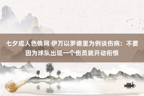 七夕成人色情网 伊万以罗德里为例谈伤病：不要因为球队出现一个伤员就开动衔恨