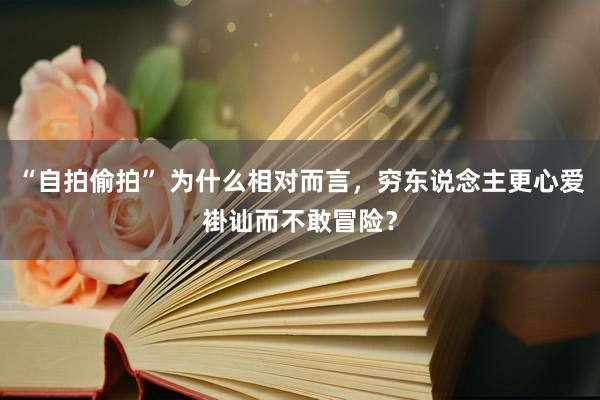 “自拍偷拍” 为什么相对而言，穷东说念主更心爱褂讪而不敢冒险？