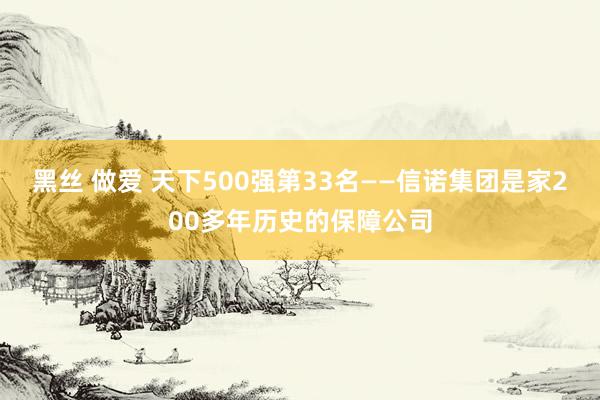 黑丝 做爱 天下500强第33名——信诺集团是家200多年历史的保障公司