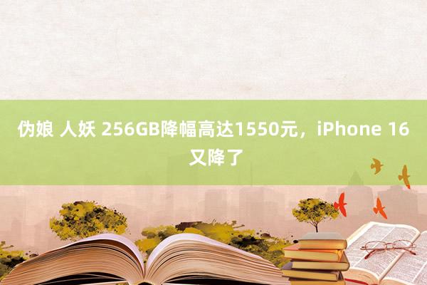 伪娘 人妖 256GB降幅高达1550元，iPhone 16 又降了