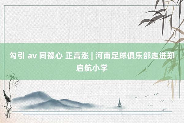 勾引 av 同豫心 正高涨 | 河南足球俱乐部走进郑启航小学