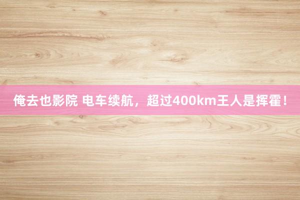 俺去也影院 电车续航，超过400km王人是挥霍！