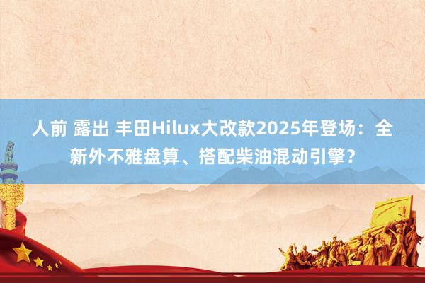 人前 露出 丰田Hilux大改款2025年登场：全新外不雅盘算、搭配柴油混动引擎？