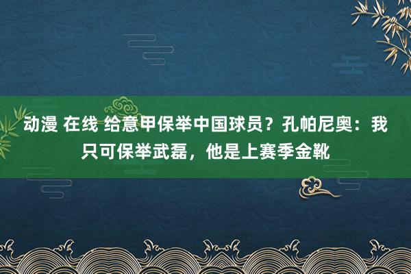 动漫 在线 给意甲保举中国球员？孔帕尼奥：我只可保举武磊，他是上赛季金靴