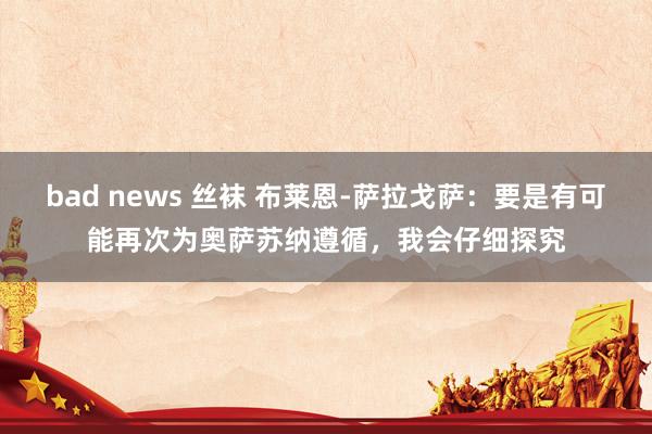 bad news 丝袜 布莱恩-萨拉戈萨：要是有可能再次为奥萨苏纳遵循，我会仔细探究