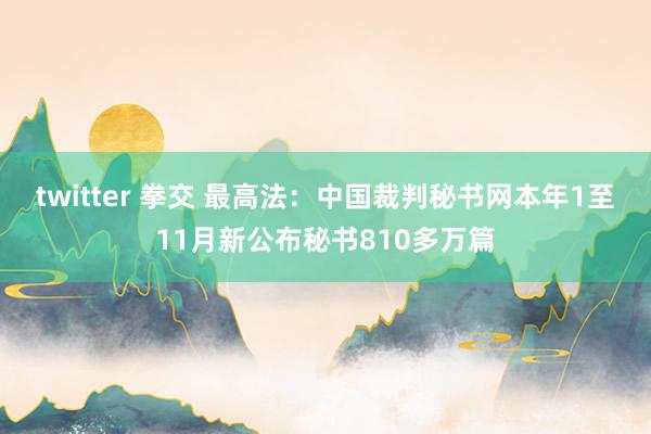 twitter 拳交 最高法：中国裁判秘书网本年1至11月新公布秘书810多万篇