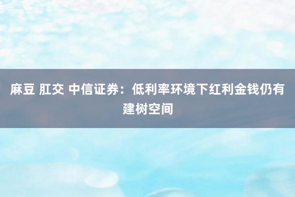 麻豆 肛交 中信证券：低利率环境下红利金钱仍有建树空间