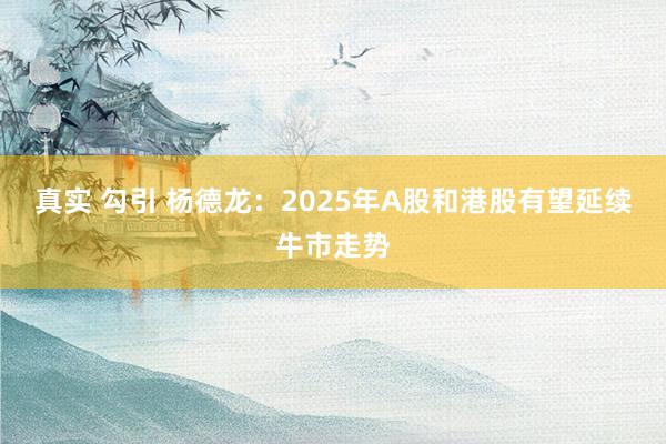 真实 勾引 杨德龙：2025年A股和港股有望延续牛市走势