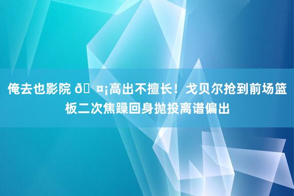 俺去也影院 🤡高出不擅长！戈贝尔抢到前场篮板二次焦躁回身抛投离谱偏出