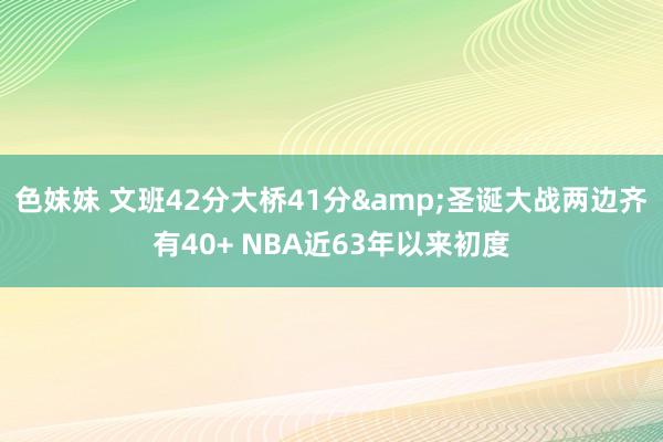 色妹妹 文班42分大桥41分&圣诞大战两边齐有40+ NBA近63年以来初度