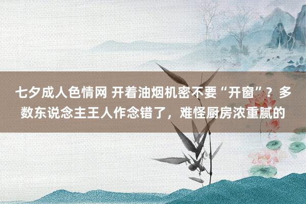 七夕成人色情网 开着油烟机密不要“开窗”？多数东说念主王人作念错了，难怪厨房浓重腻的