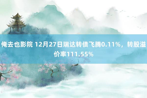 俺去也影院 12月27日瑞达转债飞腾0.11%，转股溢价率111.55%