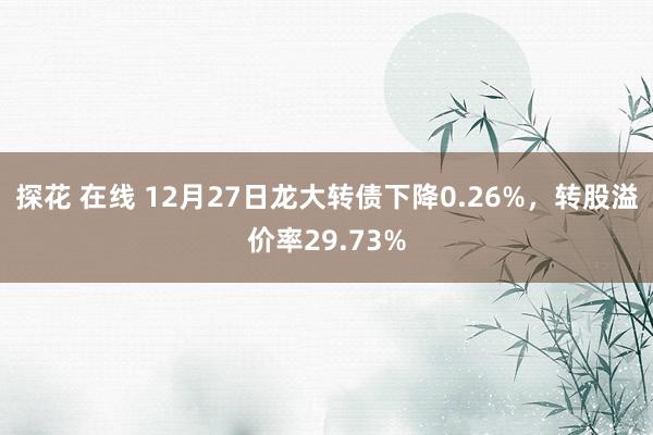 探花 在线 12月27日龙大转债下降0.26%，转股溢价率29.73%