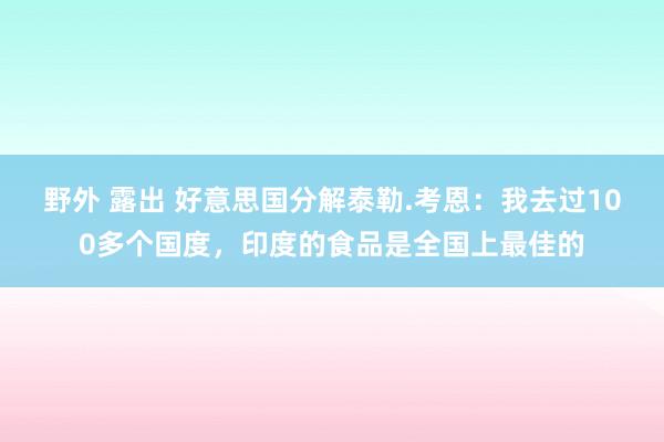 野外 露出 好意思国分解泰勒.考恩：我去过100多个国度，印度的食品是全国上最佳的