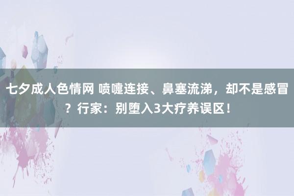 七夕成人色情网 喷嚏连接、鼻塞流涕，却不是感冒？行家：别堕入3大疗养误区！