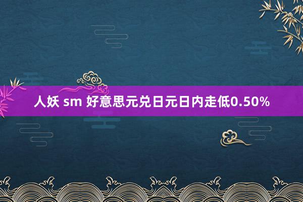 人妖 sm 好意思元兑日元日内走低0.50%