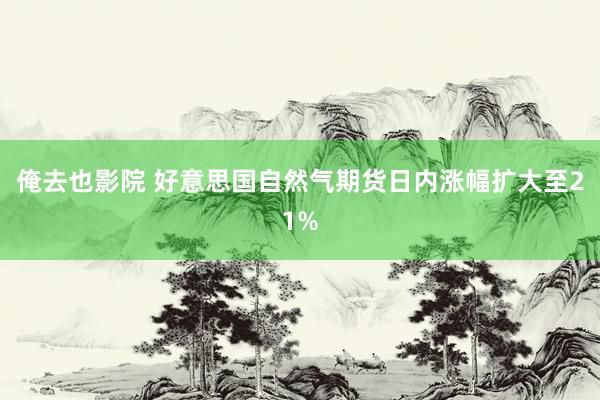 俺去也影院 好意思国自然气期货日内涨幅扩大至21%