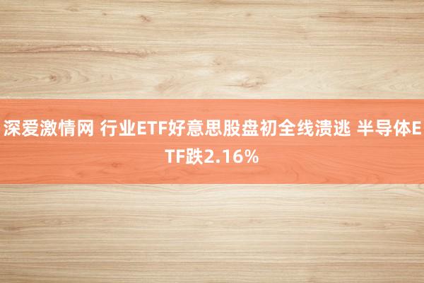 深爱激情网 行业ETF好意思股盘初全线溃逃 半导体ETF跌2.16%