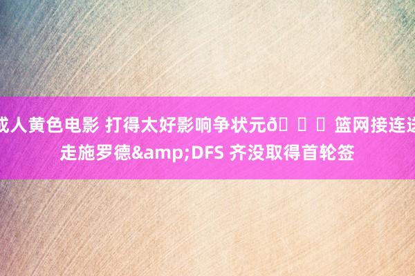 成人黄色电影 打得太好影响争状元👀篮网接连送走施罗德&DFS 齐没取得首轮签